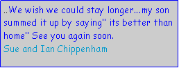Text Box: ..We wish we could stay longer...my son summed it up by saying its better than home See you again soon.Sue and Ian Chippenham
